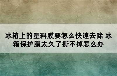 冰箱上的塑料膜要怎么快速去除 冰箱保护膜太久了撕不掉怎么办